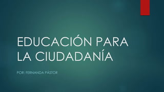 EDUCACIÓN PARA
LA CIUDADANÍA
POR: FERNANDA PÁSTOR
 
