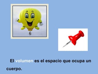 El  volumen  es el espacio que ocupa un cuerpo. 