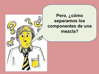 Pero, ¿cómo separamos los componentes de una mezcla? 