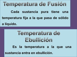Cada sustancia pura tiene una temperatura fija a la que pasa de sólido a líquido. Es la temperatura a la que una sustancia entra en ebullición. 