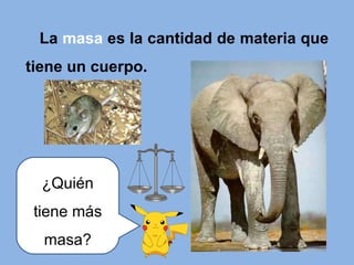 La  masa  es la cantidad de materia que tiene un cuerpo. ¿Quién tiene más masa? 