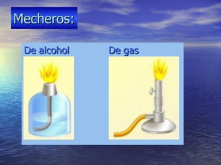 Mecheros:

 De alcohol   De gas
 