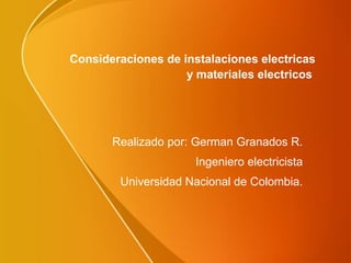 Consideraciones de instalaciones electricas  y materiales electricos  Realizado por: German Granados R. Ingeniero electricista Universidad Nacional de Colombia. 