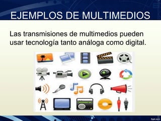 EJEMPLOS DE MULTIMEDIOS
Las transmisiones de multimedios pueden
usar tecnología tanto análoga como digital.
 
