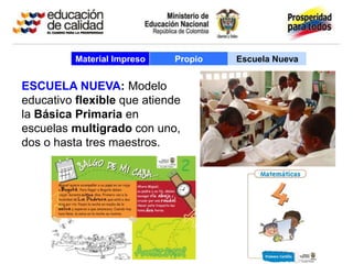 Material Impreso   Propio   Escuela Nueva


ESCUELA NUEVA: Modelo
educativo flexible que atiende
la Básica Primaria en
escuelas multigrado con uno,
dos o hasta tres maestros.
 