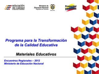 Programa para la Transformación
    de la Calidad Educativa

         Materiales Educativos
Encuentros Regionales – 2012
Ministerio de Educación Nacional
 