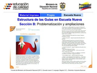 Material Impreso                            Propio                     Escuela Nueva
          Estructura de las Guías en Escuela Nueva
           Sección B: Problematización y ampliaciones




Tomado de Ministerio de Educación Nacional (2011). Escuela nueva 3: Lenguaje. Bogotá, D.C., Colombia: Imprenta Nacional.
 