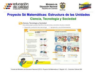 Proyecto Sé Matemáticas: Estructura de las Unidades
             Ciencia, Tecnología y Sociedad




  Tomado de Ministerio de Educación Nacional (2012). Proyecto Sé Matemáticas 3. Bogotá, D.C., Colombia: Editorial SM.
 