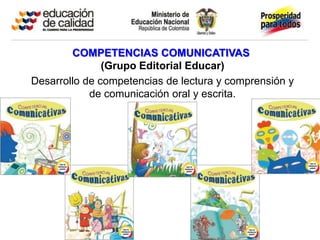 COMPETENCIAS COMUNICATIVAS
               (Grupo Editorial Educar)
Desarrollo de competencias de lectura y comprensión y
            de comunicación oral y escrita.
 