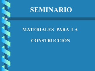 SEMINARIO
MATERIALES PARA LA
CONSTRUCCIÓN
 