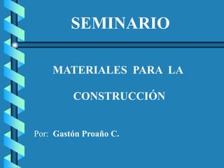 SEMINARIO
MATERIALES PARA LA
CONSTRUCCIÓN
Por: Gastón Proaño C.
 