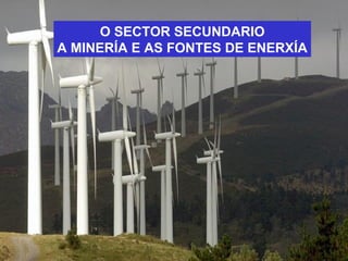 O SECTOR SECUNDARIO
A MINERÍA E AS FONTES DE ENERXÍA
 