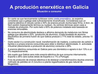 Centrais termoeléctricas
Centrais hidraúlicas
Centrais minihidraúlicas < 10 MW
Parques eólicos
Centrais de residuos
Centrais de biomasa
Centrais de coxeración
Mariña
Occidentall
Mariña
Central
Terra Cha
Meira
Ortegal
A CORUÑA
FERROL
Betanzos
As Pontes
LUGO
Cerceda
Ordes
SANTIAGO
Chantada
OURENSE
Terra de
Caldelas
Monforte
Trives
Viana
Valdeorras
Baixa
Limia
O Carballiño
O Ribeiro
Terra de
Celanova
Arteixo
Terra de
Soneira
Xallas
Fisterra
Muros
O Sar
Noia
Barbanza
Deza
Tabeirós
PONTEVEDRA
VIGO
 