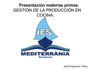 Presentación materias primas.
GESTIÓN DE LA PRODUCCIÓN EN
          COCINA.




                       Jordi Puigcerver i Pons.
 