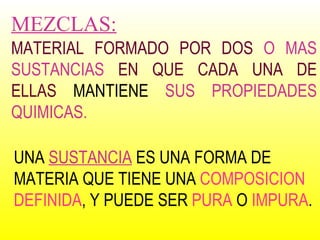 MEZCLAS: MATERIAL FORMADO POR DOS  O MAS SUSTANCIAS  EN QUE CADA UNA DE ELLAS  MANTIENE  SUS PROPIEDADES QUIMICAS. UNA  SUSTANCIA  ES UNA FORMA DE MATERIA QUE TIENE UNA  COMPOSICION DEFINIDA , Y PUEDE SER  PURA  O  IMPURA . 