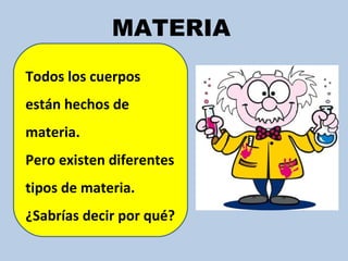 MATERIA
Todos los cuerpos
están hechos de
materia.
Pero existen diferentes
tipos de materia.
¿Sabrías decir por qué?
 