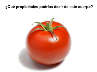 ¿Qué propiedades podrías decir de este cuerpo?
 