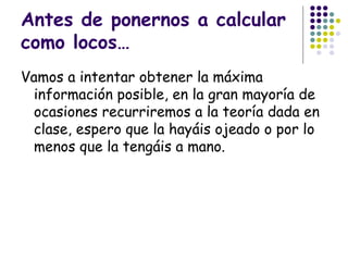 Antes de ponernos a calcular como locos… Vamos a intentar obtener la máxima información posible, en la gran mayoría de ocasiones recurriremos a la teoría dada en clase, espero que la hayáis ojeado o por lo menos que la tengáis a mano. 