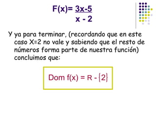 F(x)=  3x-5   x - 2 Y ya para terminar, (recordando que en este caso X=2 no vale y sabiendo que el resto de números forma parte de nuestra función) concluimos que: Dom f(x) =  R  -  2 
