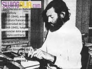 Fue maestro de bachillerato en Bolivar y Chivilcoy (1937-1944); enseñó literatura francesa en la Universidad de Cuyo (1944-1945), luego de renunciar ésta por su postura contraria al peronismo; formó parte de la Cámara Argentina del Libro en Buenos Aires de 1946 a 1948 y fue traductor independiente en Argentina de 1948 a 1951 