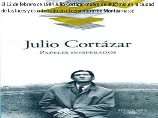 El 12 de febrero de 1984 Julio Cortázar muere de leucemia en la ciudad de las luces y es enterrado en el cementerio de Montparnasse 