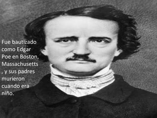 Fue bautizado como Edgar Poe en Boston, Massachusetts, y sus padres murieron cuando era niño.  