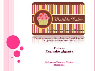 Encuéntranos en: facebbok.com/matildecakes
       Síguenos en: @Matildecakes


                Producto:
         Cupcake gigante


        Johanna Franco Terán.
              09362024.
 