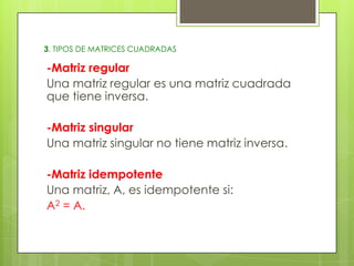 3. TIPOS DE MATRICES CUADRADAS

-Matriz regular
Una matriz regular es una matriz cuadrada
que tiene inversa.
-Matriz singular
Una matriz singular no tiene matriz inversa.
-Matriz idempotente
Una matriz, A, es idempotente si:
A2 = A.

 