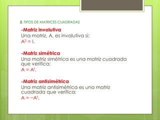 3. TIPOS DE MATRICES CUADRADAS

-Matriz involutiva
Una matriz, A, es involutiva si:
A2 = I.
-Matriz simétrica
Una matriz simétrica es una matriz cuadrada
que verifica:
A = At.
-Matriz antisimétrica
Una matriz antisimétrica es una matriz
cuadrada que verifica:
A = −At.

 