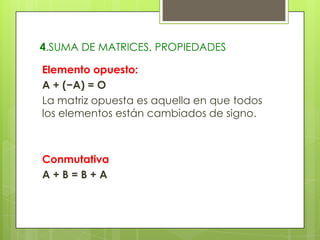 4.SUMA DE MATRICES. PROPIEDADES
Elemento opuesto:
A + (−A) = O
La matriz opuesta es aquella en que todos
los elementos están cambiados de signo.

Conmutativa
A+B=B+A

 