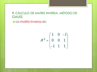 7. CÁLCULO DE MATRIZ INVERSA. MÉTODO DE

GAUSS
 La

matriz inversa es:

 