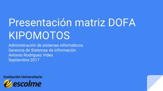 Presentación matriz DOFA
KIPOMOTOS
Administración de sistemas informáticos
Gerencia de Sistemas de información
Antonio Rodriguez Vides
Septiembre 2017
 