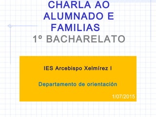 CHARLA AO
ALUMNADO E
FAMILIAS
1º BACHARELATO
IES Arcebispo Xelmírez I
Departamento de orientación
1/07/2015
 