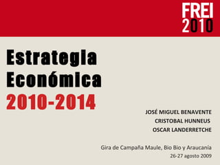 Estrategia Económica 2010-2014 JOSÉ MIGUEL BENAVENTE CRISTOBAL HUNNEUS  OSCAR LANDERRETCHE Gira de Campaña Maule, Bio Bio y Araucanía 26-27 agosto 2009 