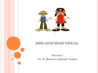 DISCAPACIDAD VISUAL 
Docente : 
Lic. E. Maritza Andrade Vargas 
 