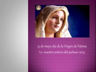 13 de mayo día de la Virgen de Fátima
I.e. nuestra señora del palmar-2015
 