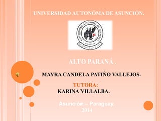 MAYRA CANDELA PATIÑO VALLEJOS.
TUTORA:
KARINA VILLALBA.
ALTO PARANÁ .
UNIVERSIDAD AUTONÓMA DE ASUNCIÓN.
Asunción – Paraguay.
2014
 