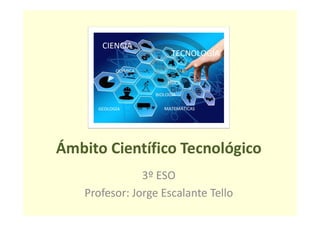 Ámbito Científico Tecnológico
3º ESO
Profesor: Jorge Escalante Tello
 