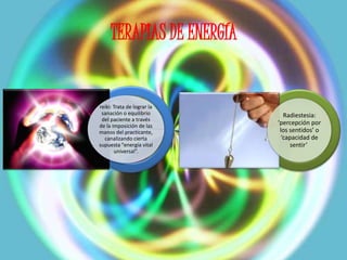 TERAPIAS DE ENERGÍA
reiki: Trata de lograr la
sanación o equilibrio
del paciente a través
de la imposición de las
manos del practicante,
canalizando cierta
supuesta "energía vital
universal”.
Radiestesia:
‘percepción por
los sentidos’ o
‘capacidad de
sentir’
 
