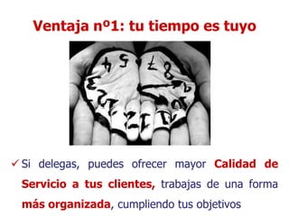 Ventaja nº1: tu tiempo es tuyo




 Si delegas, puedes ofrecer mayor Calidad de
 Servicio a tus clientes, trabajas de una forma
 más organizada, cumpliendo tus objetivos
 