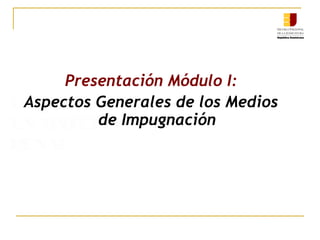 LOS RECURSOS
EN MATERIA
PENAL
Presentación Módulo I:
Aspectos Generales de los Medios
de Impugnación
 