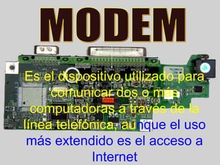 Es el dispositivo utilizado para
comunicar dos o más
computadoras a través de la
línea telefónica, aunque el uso
más extendido es el acceso a
Internet
 