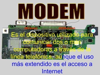 MODEM Es el dispositivo utilizado para comunicar dos o más computadoras a través de la línea telefónica,   au nque el uso más extendido es el acceso a Internet (MOdular) (DEModular) 