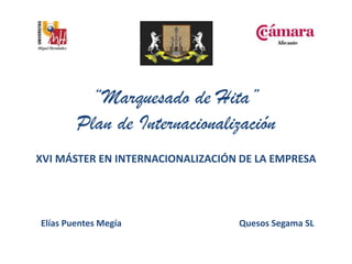 “Marquesado de Hita”
        Plan de Internacionalización
XVI MÁSTER EN INTERNACIONALIZACIÓN DE LA EMPRESA




Elías Puentes Megía               Quesos Segama SL
 
