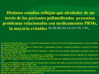 Distintos estudios reflejan que alrededor de un tercio de los pacientes polimedicados  presentan problemas relacionados con medicamentos PRMs, la mayoría evitables  ( [i] ,  [ii] ,  [iii] ,  [iv] ,  [v] ,  [vi] ,  [vii] ,   [viii] ) .   [i] . Arbas E, Garzón R, Suárez A, et al. Consumo de medicamentos en mayores de 65 años: problemas potenciales y factores asociados. Aten Primaria. 1998; 22(3): 165-170. [ii] . Arjona Mateos CR, Criado Velasco J, Sánchez Solís L. Enfermedades crónicas y consumo de fármacos en mayores de 65 años.  Medicina General 2002; 47: 684-695. [iii] . Tafreshi MJ, Melby MJ, Kaback KR, Nord TC. Medication – related visits to the emergency department: a porspective study.  Ann Pharmacother. 1999; 33:1252 – 57. [iv] . Otero MJ, Bajo A, Maderuelo JA, Domínguez-Gil A. Evitabilidad de los acontecimientos adversos inducidos por medicamentos detectados en un servicio de urgencias.  Rev Clin Esp. 1999; 199: 796 – 805. [v] .  Bates DW, Cullen DJ, Laird N, Petersen L, et al.  Incidence of adverse drug events. Implications for prevention. JAMA. 1995; 274: 29 – 34. [vi] . Seeger JD, Xiaodong Kong S, Schumock GT. Characteristics associated with ability to prevent adverse drug reactions in hospital patients.  Pharmacotherapy. 1998; 18: 1284 – 1289. [vii] .  Baena MI, Fajardo P, Luque F, Marín R, Arcos A, Zarzuelo A et al.  Problemas Relacionados con los Medicamentos en usuarios de una servicio de urgencias  hospitalarios.  Pharm Care Esp. 2001; 3: 345 – 357. (viii) Sellors J,Kaczorowski J,Sellors C,et al. A randomised controlled trial of a pharmacist consultation program for family physicians and their elderly patients. Can Med Assoc J 2003;169:17-22.   