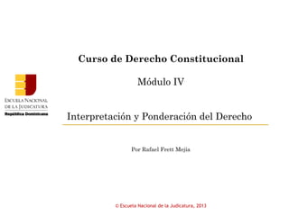 Curso de Derecho Constitucional
Módulo IV
Interpretación y Ponderación del Derecho
Por Rafael Frett Mejía
© Escuela Nacional de la Judicatura, 2013
 