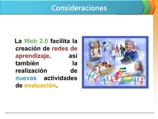 Consideraciones



   La Web 2.0 facilita la
   creación de redes de
   aprendizaje,       así
   también             la
   realización        de
   nuevas actividades
   de evaluación.



www.themegallery.com                     Company Logo
 