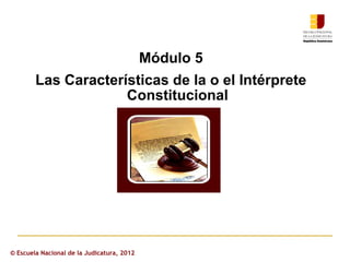 Módulo 5
        Las Características de la o el Intérprete
                     Constitucional




© Escuela Nacional de la Judicatura, 2012
 