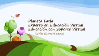 Planeta Fatla
Experto en Educación Virtual
Educación con Soporte Virtual
Carlos Guerrero Otoya
 