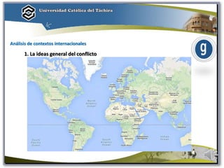 Análisis de contextos internacionales
1. La ideas general del conflicto
 